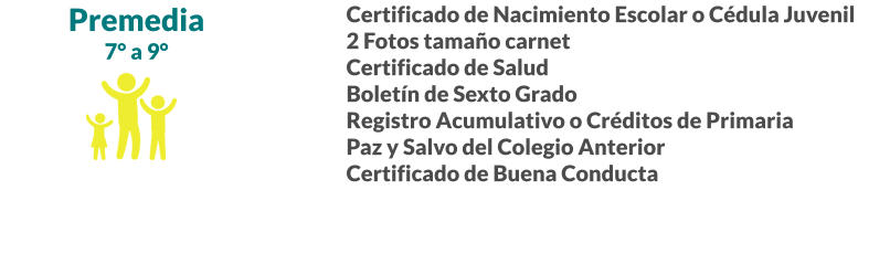 Premedia 7° a 9° Certificado de Nacimiento Escolar o Cédula Juvenil 2 Fotos tamaño carnet Certificado de Salud Boletín de Sexto Grado Registro Acumulativo o Créditos de Primaria Paz y Salvo del Colegio Anterior Certificado de Buena Conducta