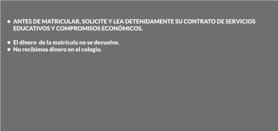 •	ANTES DE MATRICULAR, SOLICITE Y LEA DETENIDAMENTE SU CONTRATO DE SERVICIOS EDUCATIVOS Y COMPROMISOS ECONÓMICOS. •	El dinero  de la matrícula no se devuelve. •	No recibimos dinero en el colegio.  